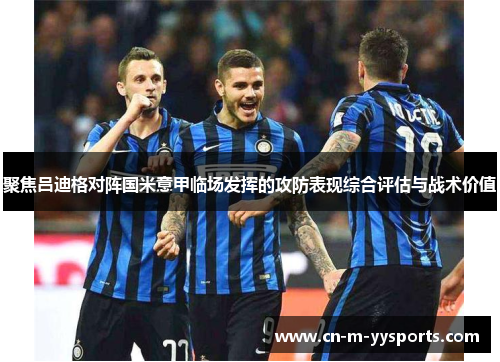 聚焦吕迪格对阵国米意甲临场发挥的攻防表现综合评估与战术价值 聚焦吕迪格对阵国米意甲临场发挥的攻防表现综合评估与战术价值