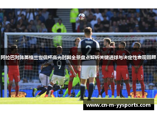 阿拉巴对阵英格兰世俱杯高光时刻全景盘点解析关键进球与决定性表现回顾 阿拉巴对阵英格兰世俱杯高光时刻全景盘点解析关键进球与决定性表现回顾
