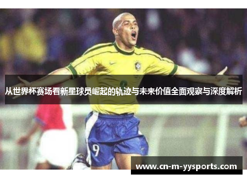 从世界杯赛场看新星球员崛起的轨迹与未来价值全面观察与深度解析 从世界杯赛场看新星球员崛起的轨迹与未来价值全面观察与深度解析