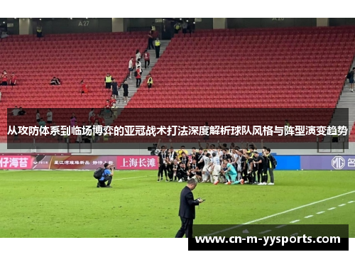 从攻防体系到临场博弈的亚冠战术打法深度解析球队风格与阵型演变趋势