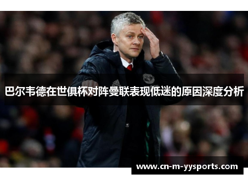 巴尔韦德在世俱杯对阵曼联表现低迷的原因深度分析