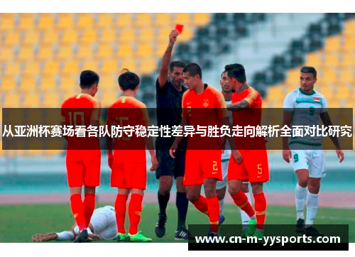 从亚洲杯赛场看各队防守稳定性差异与胜负走向解析全面对比研究