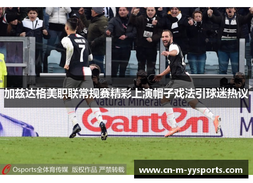 加兹达格美职联常规赛精彩上演帽子戏法引球迷热议 加兹达格美职联常规赛精彩上演帽子戏法引球迷热议