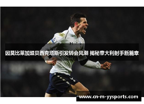 因莫比莱加盟贝西克塔斯引发转会风潮 揭秘意大利射手新篇章 因莫比莱加盟贝西克塔斯引发转会风潮 揭秘意大利射手新篇章