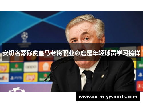 安切洛蒂称赞皇马老将职业态度是年轻球员学习榜样