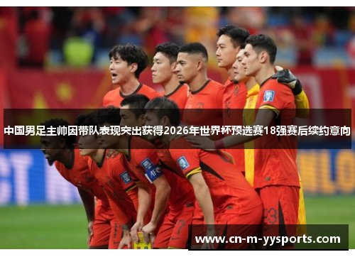 中国男足主帅因带队表现突出获得2026年世界杯预选赛18强赛后续约意向 中国男足主帅因带队表现突出获得2026年世界杯预选赛18强赛后续约意向