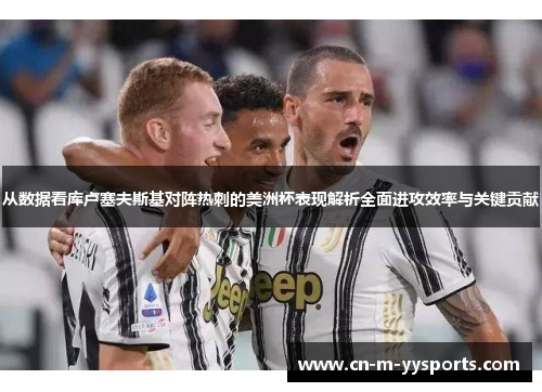 从数据看库卢塞夫斯基对阵热刺的美洲杯表现解析全面进攻效率与关键贡献