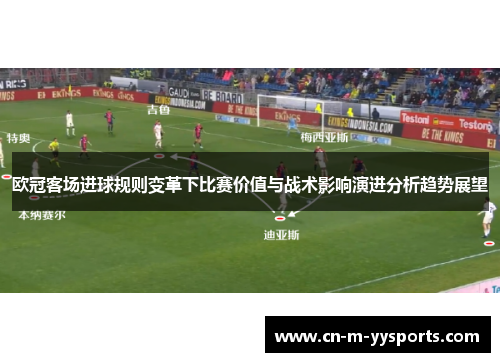 欧冠客场进球规则变革下比赛价值与战术影响演进分析趋势展望 欧冠客场进球规则变革下比赛价值与战术影响演进分析趋势展望